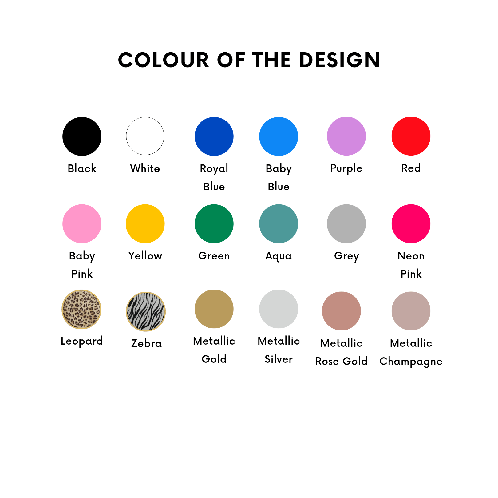 Choice of design colours - black, white, navy, baby blue, purple, red, baby pink, yellow, green, grey, neon pink, leopard, gold, rose gold, champagne